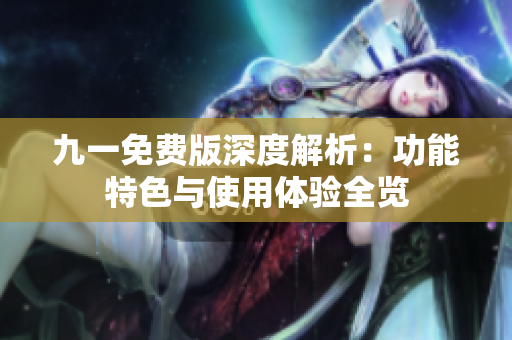 九一免费版深度解析：功能特色与使用体验全览