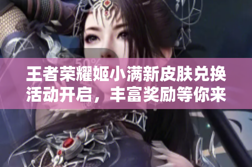 王者荣耀姬小满新皮肤兑换活动开启，丰富奖励等你来拿！