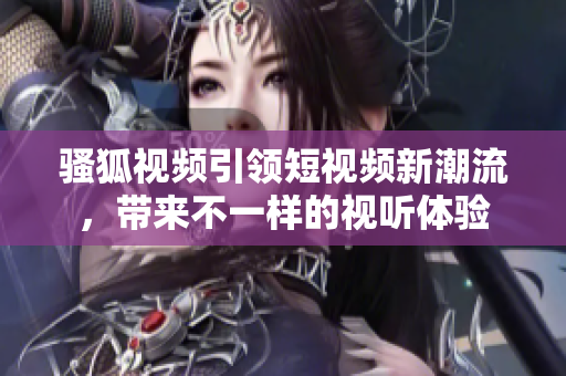 骚狐视频引领短视频新潮流，带来不一样的视听体验