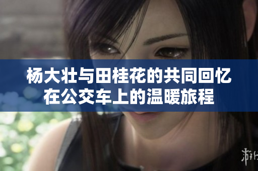 杨大壮与田桂花的共同回忆在公交车上的温暖旅程