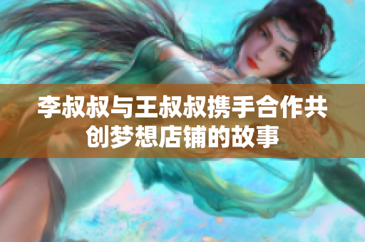 李叔叔与王叔叔携手合作共创梦想店铺的故事
