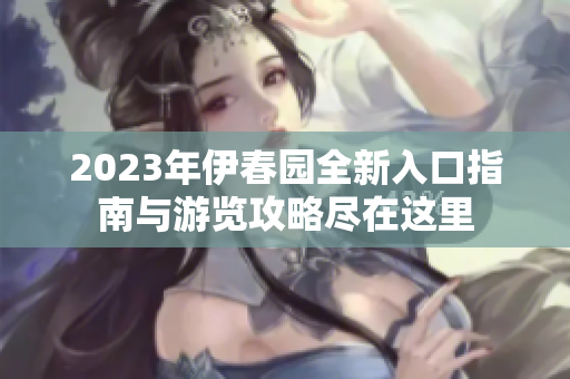 2023年伊春园全新入口指南与游览攻略尽在这里