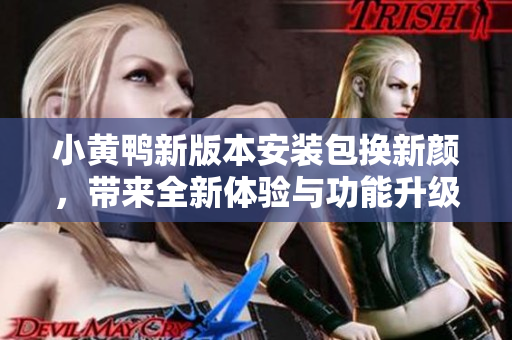 小黄鸭新版本安装包换新颜，带来全新体验与功能升级