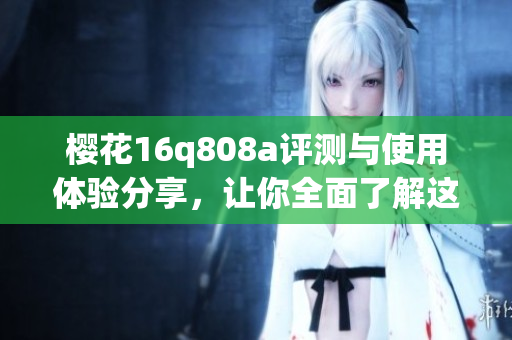 樱花16q808a评测与使用体验分享，让你全面了解这款机型