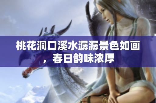 桃花洞口溪水潺潺景色如画，春日韵味浓厚