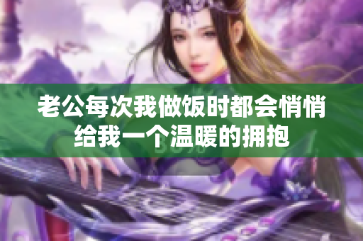 老公每次我做饭时都会悄悄给我一个温暖的拥抱