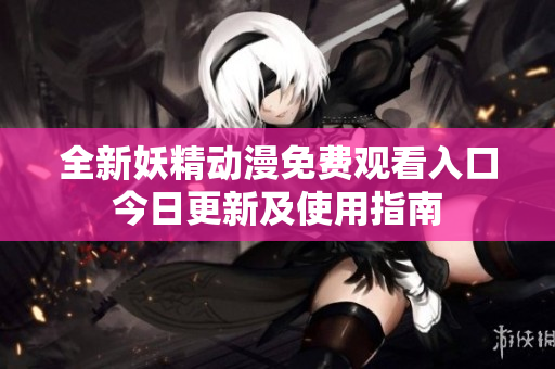 全新妖精动漫免费观看入口今日更新及使用指南