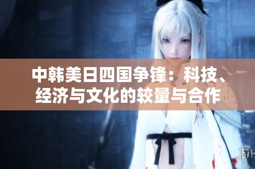 中韩美日四国争锋：科技、经济与文化的较量与合作