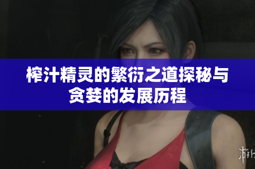 榨汁精灵的繁衍之道探秘与贪婪的发展历程