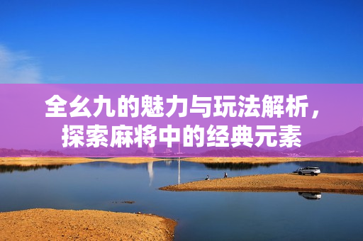 全幺九的魅力与玩法解析，探索麻将中的经典元素