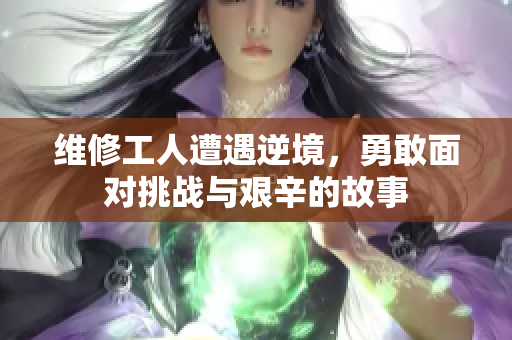 维修工人遭遇逆境，勇敢面对挑战与艰辛的故事