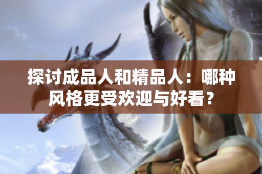 探讨成品人和精品人：哪种风格更受欢迎与好看？