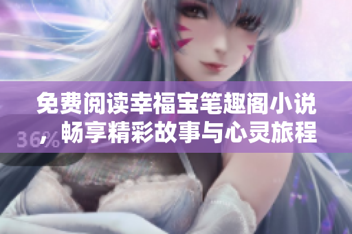 免费阅读幸福宝笔趣阁小说，畅享精彩故事与心灵旅程