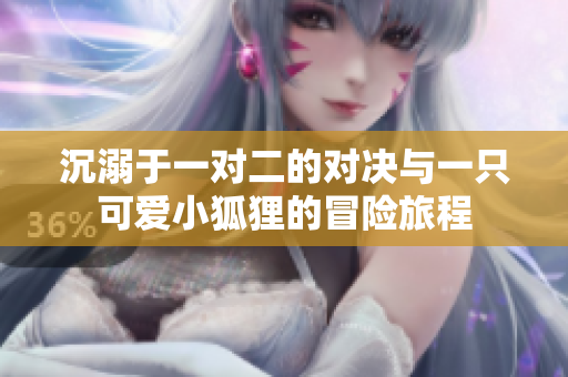 沉溺于一对二的对决与一只可爱小狐狸的冒险旅程
