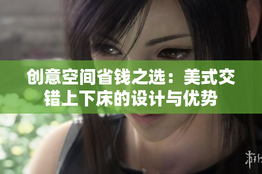 创意空间省钱之选：美式交错上下床的设计与优势