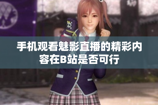 手机观看魅影直播的精彩内容在B站是否可行