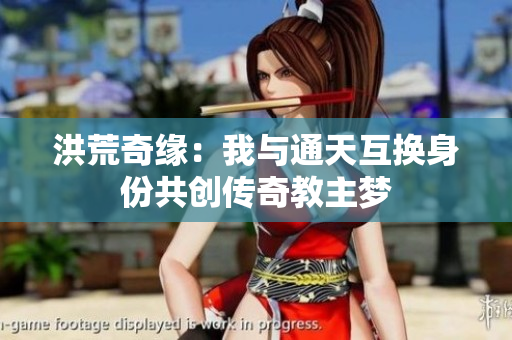 洪荒奇缘：我与通天互换身份共创传奇教主梦