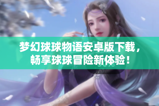 梦幻球球物语安卓版下载，畅享球球冒险新体验！