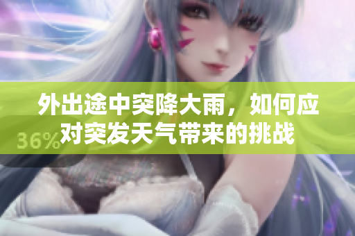 外出途中突降大雨，如何应对突发天气带来的挑战