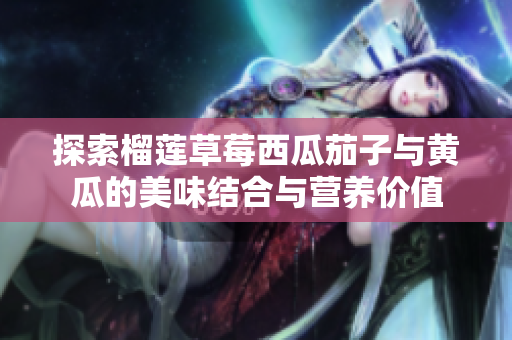 探索榴莲草莓西瓜茄子与黄瓜的美味结合与营养价值