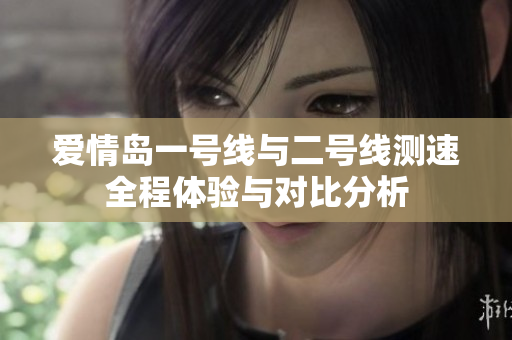 爱情岛一号线与二号线测速全程体验与对比分析