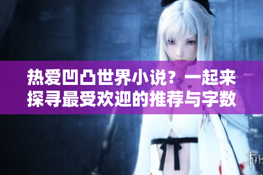 热爱凹凸世界小说？一起来探寻最受欢迎的推荐与字数排行吧！