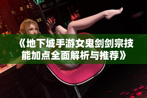 《地下城手游女鬼剑剑宗技能加点全面解析与推荐》