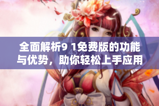 全面解析9 1免费版的功能与优势，助你轻松上手应用