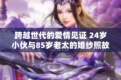 跨越世代的爱情见证 24岁小伙与85岁老太的婚纱照故事