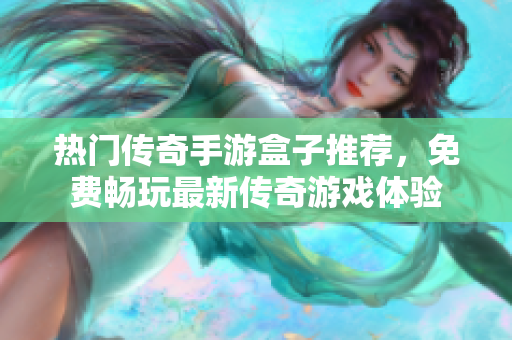 热门传奇手游盒子推荐，免费畅玩最新传奇游戏体验