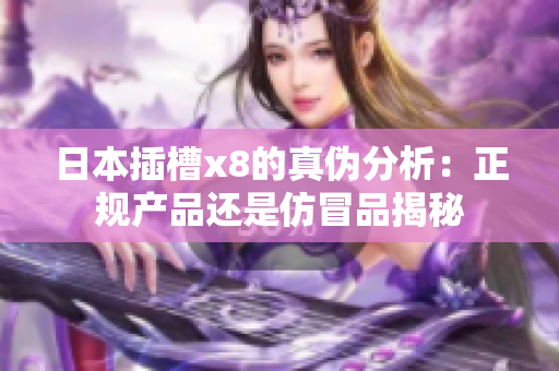 日本插槽x8的真伪分析：正规产品还是仿冒品揭秘