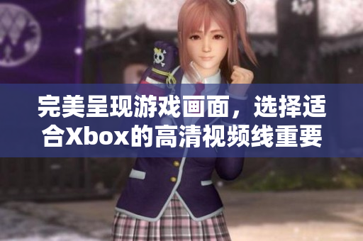 完美呈现游戏画面，选择适合Xbox的高清视频线重要性分析
