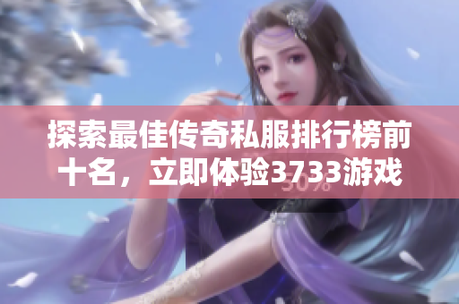 探索最佳传奇私服排行榜前十名，立即体验3733游戏的魅力！