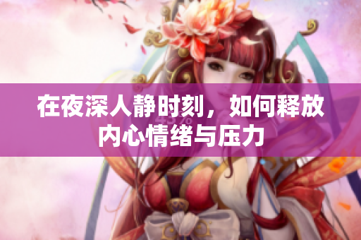 在夜深人静时刻，如何释放内心情绪与压力