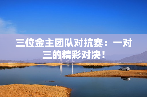 三位金主团队对抗赛：一对三的精彩对决！