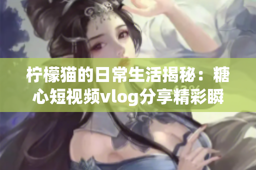 柠檬猫的日常生活揭秘：糖心短视频vlog分享精彩瞬间