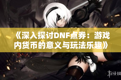 《深入探讨DNF点券：游戏内货币的意义与玩法乐趣》
