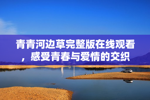 青青河边草完整版在线观看，感受青春与爱情的交织