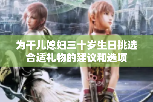 为干儿媳妇三十岁生日挑选合适礼物的建议和选项