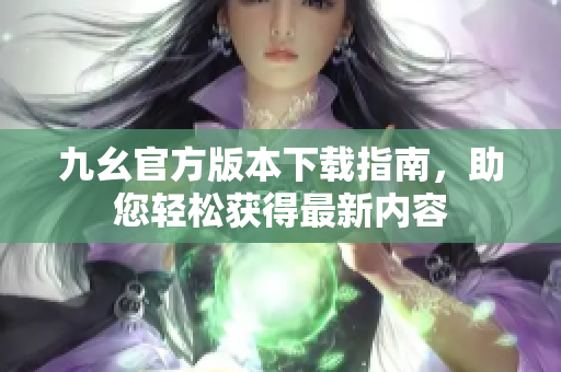 九幺官方版本下载指南，助您轻松获得最新内容