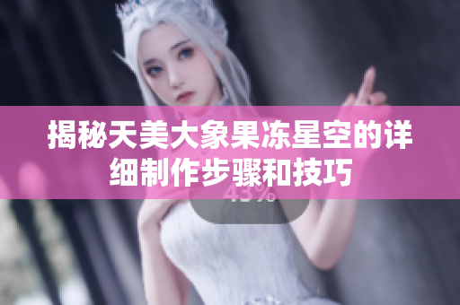 揭秘天美大象果冻星空的详细制作步骤和技巧