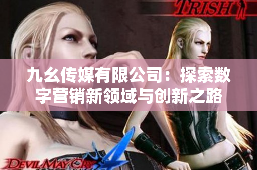 九幺传媒有限公司：探索数字营销新领域与创新之路