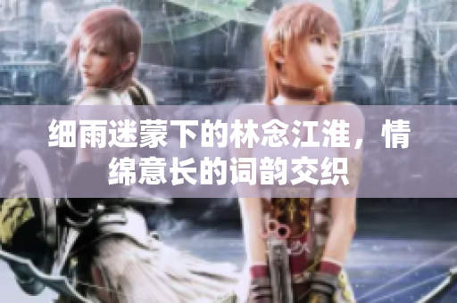 细雨迷蒙下的林念江淮，情绵意长的词韵交织