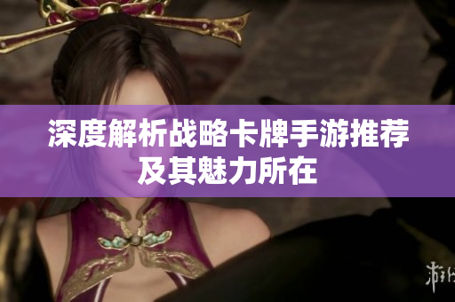 深度解析战略卡牌手游推荐及其魅力所在