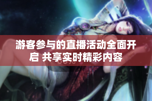 游客参与的直播活动全面开启 共享实时精彩内容