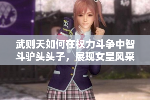 武则天如何在权力斗争中智斗驴头头子，展现女皇风采