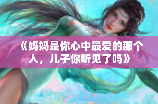 《妈妈是你心中最爱的那个人，儿子你听见了吗》