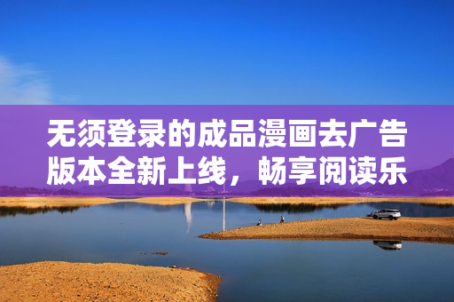 无须登录的成品漫画去广告版本全新上线，畅享阅读乐趣