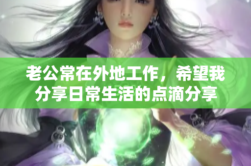 老公常在外地工作，希望我分享日常生活的点滴分享