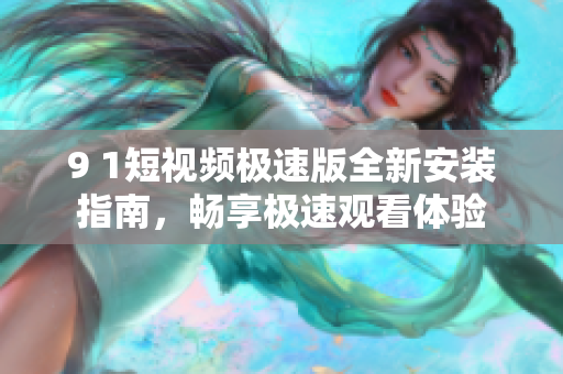 9 1短视频极速版全新安装指南，畅享极速观看体验